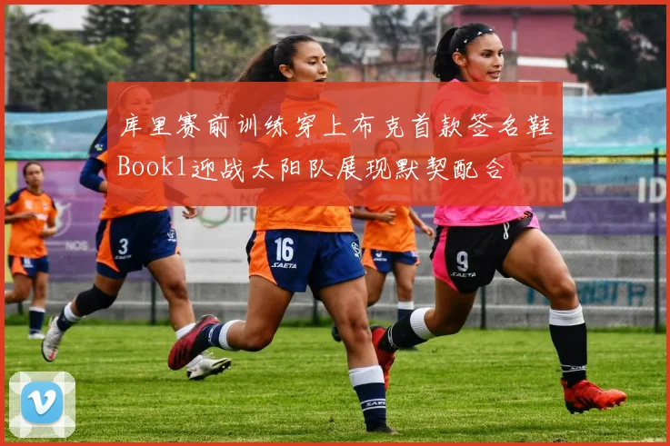 库里赛前训练穿上布克首款签名鞋Book1迎战太阳队展现默契配合
