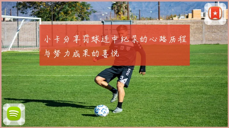 小卡分享罚球连中纪录的心路历程与努力成果的喜悦