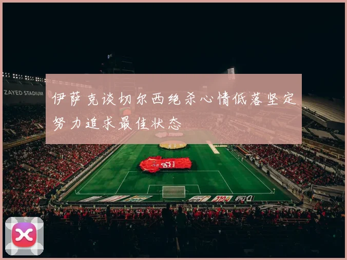 伊萨克谈切尔西绝杀心情低落坚定努力追求最佳状态