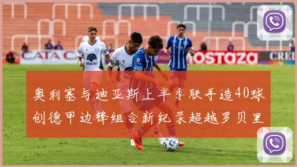 奥利塞与迪亚斯上半季联手造40球创德甲边锋组合新纪录超越罗贝里