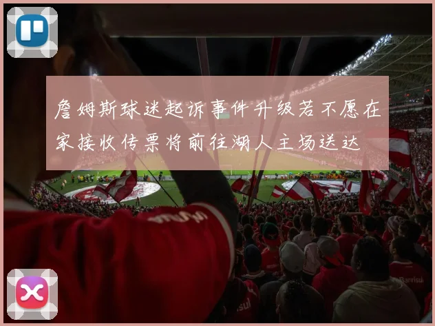 詹姆斯球迷起诉事件升级若不愿在家接收传票将前往湖人主场送达
