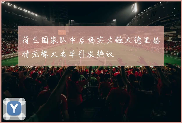 荷兰国家队中后场实力强大德里赫特无缘大名单引发热议