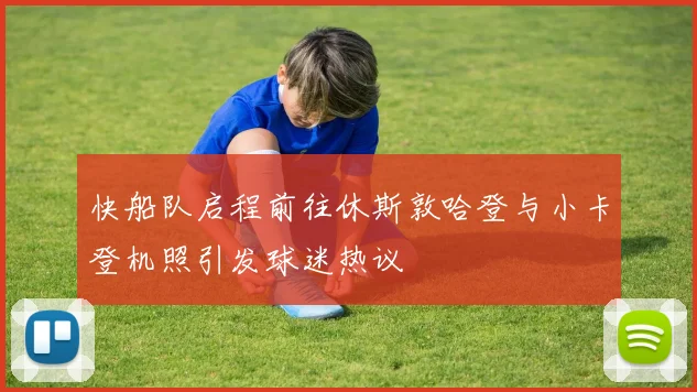 快船队启程前往休斯敦哈登与小卡登机照引发球迷热议