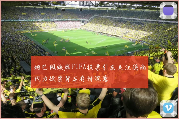 姆巴佩缺席FIFA投票引发关注德尚代为投票背后有何深意
