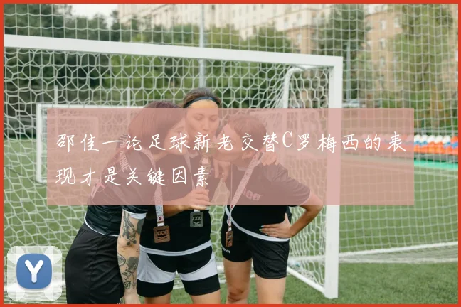邵佳一论足球新老交替C罗梅西的表现才是关键因素
