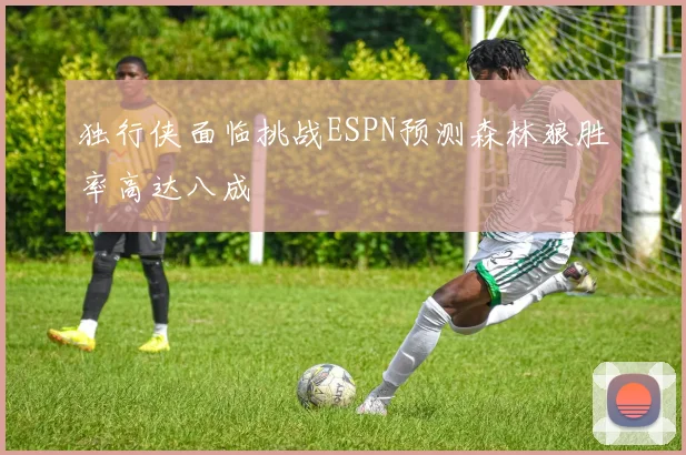 独行侠面临挑战ESPN预测森林狼胜率高达八成
