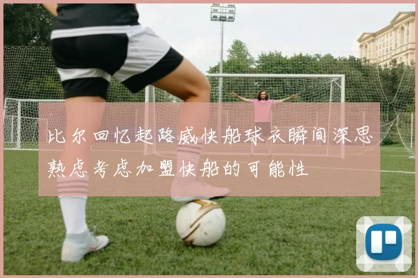 比尔回忆起路威快船球衣瞬间深思熟虑考虑加盟快船的可能性