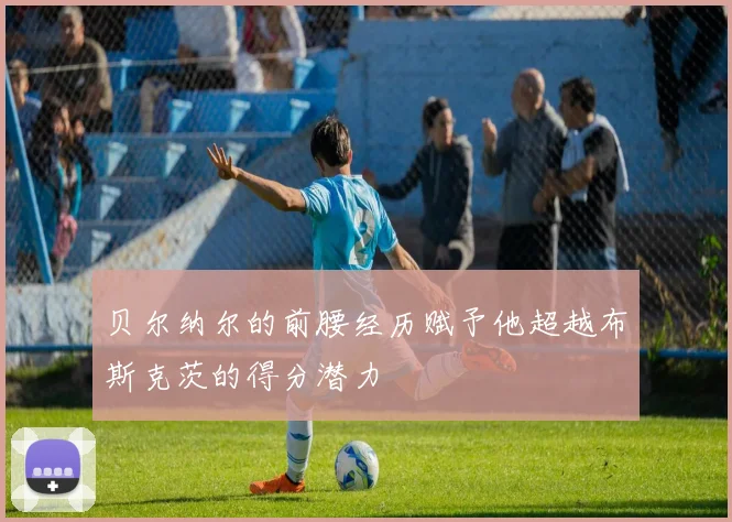 贝尔纳尔的前腰经历赋予他超越布斯克茨的得分潜力