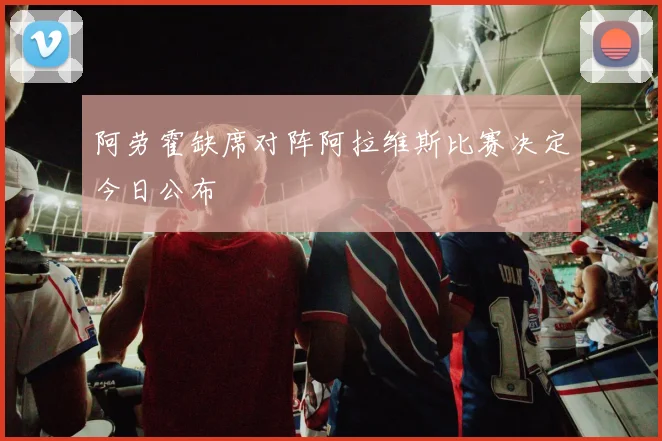 阿劳霍缺席对阵阿拉维斯比赛决定今日公布