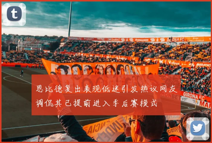 恩比德复出表现低迷引发热议网友调侃其已提前进入季后赛模式