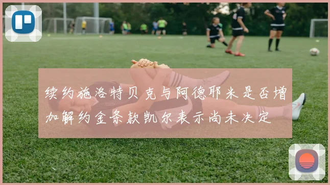 续约施洛特贝克与阿德耶米是否增加解约金条款凯尔表示尚未决定