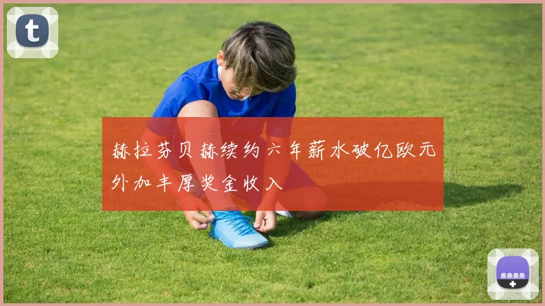赫拉芬贝赫续约六年薪水破亿欧元外加丰厚奖金收入