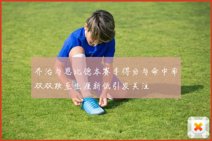 乔治与恩比德本赛季得分与命中率双双跌至生涯新低引发关注