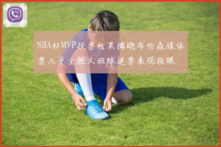 NBA杯MVP投票结果揭晓布伦森媒体票几乎全胜文班球迷票表现抢眼