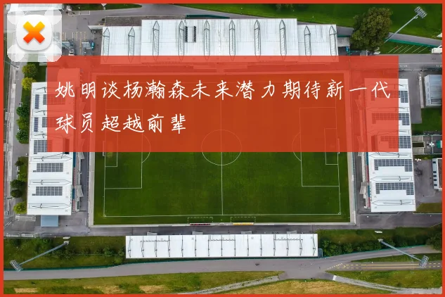 姚明谈杨瀚森未来潜力期待新一代球员超越前辈