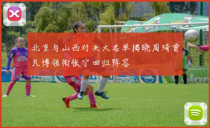 北京与山西对决大名单揭晓周琦曾凡博领衔张宁回归阵容