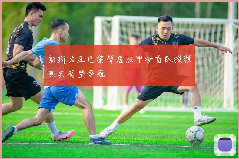 朗斯力压巴黎暂居法甲榜首队报预测其有望争冠