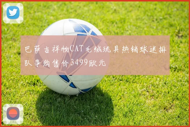 巴萨吉祥物CAT毛绒玩具热销球迷排队争购售价3499欧元