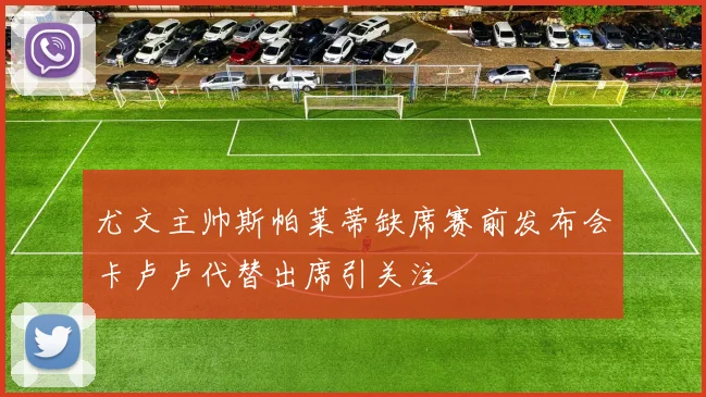 尤文主帅斯帕莱蒂缺席赛前发布会卡卢卢代替出席引关注