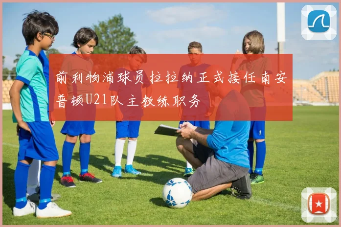 前利物浦球员拉拉纳正式接任南安普顿U21队主教练职务