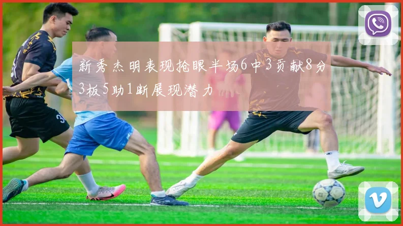 新秀杰明表现抢眼半场6中3贡献8分3板5助1断展现潜力