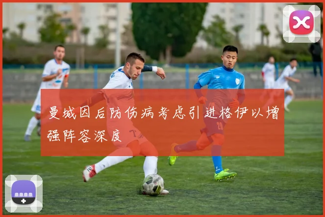 曼城因后防伤病考虑引进格伊以增强阵容深度