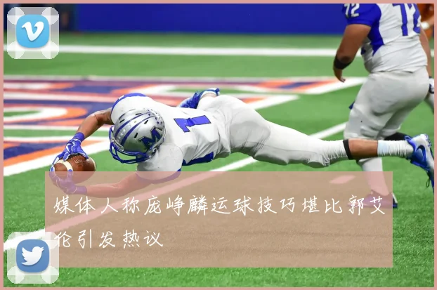 媒体人称庞峥麟运球技巧堪比郭艾伦引发热议