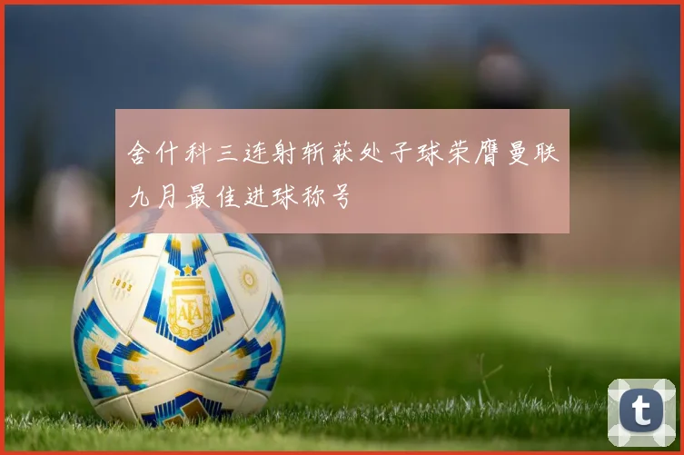 舍什科三连射斩获处子球荣膺曼联九月最佳进球称号
