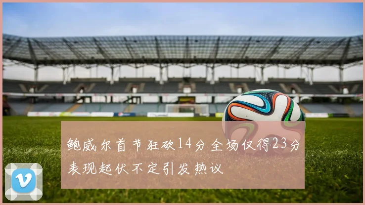 鲍威尔首节狂砍14分全场仅得23分表现起伏不定引发热议