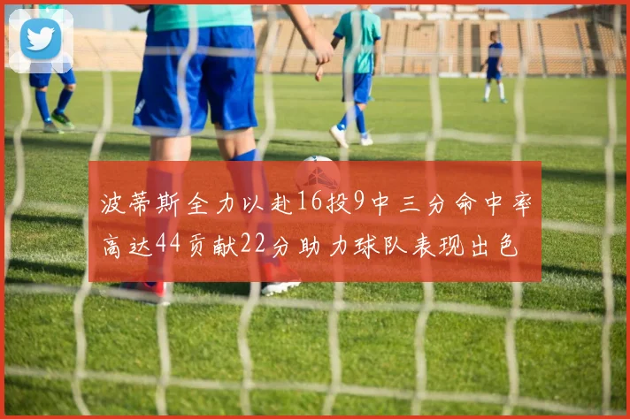 波蒂斯全力以赴16投9中三分命中率高达44贡献22分助力球队表现出色