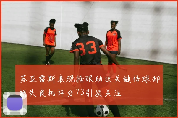 苏亚雷斯表现抢眼助攻关键传球却错失良机评分73引发关注