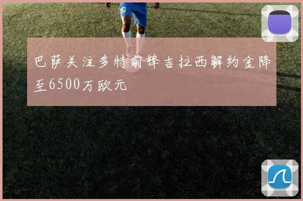巴萨关注多特前锋吉拉西解约金降至6500万欧元