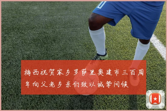 梅西祝贺家乡罗萨里奥建市三百周年向父老乡亲们致以诚挚问候
