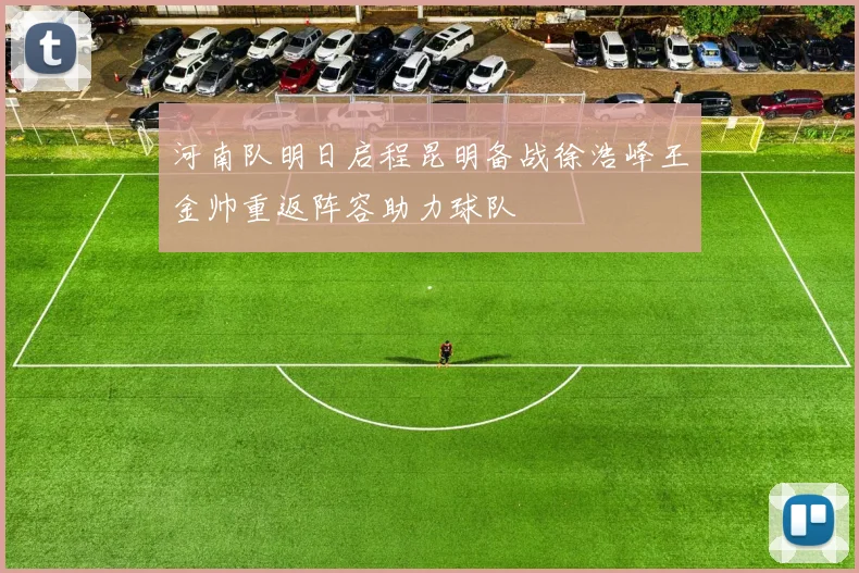 河南队明日启程昆明备战徐浩峰王金帅重返阵容助力球队