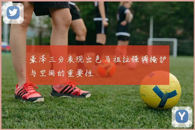 豪泽三分表现出色马祖拉强调掩护与空间的重要性