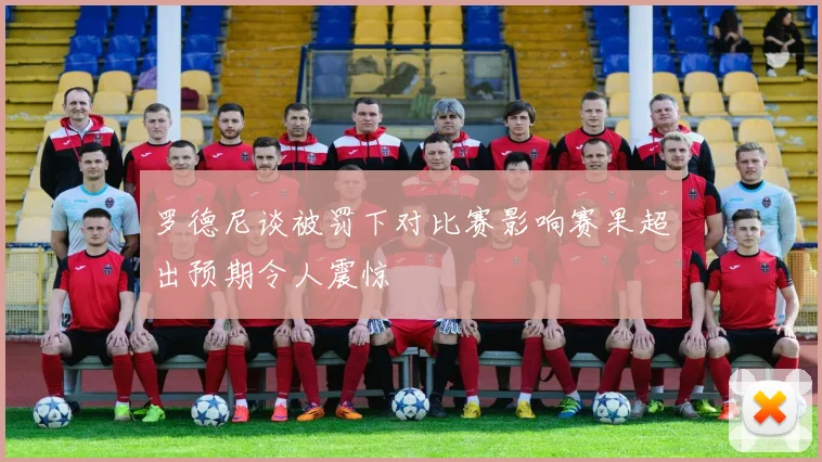 罗德尼谈被罚下对比赛影响赛果超出预期令人震惊