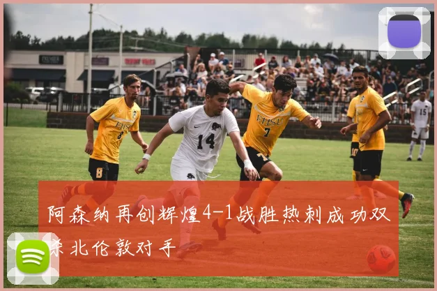 阿森纳再创辉煌4-1战胜热刺成功双杀北伦敦对手