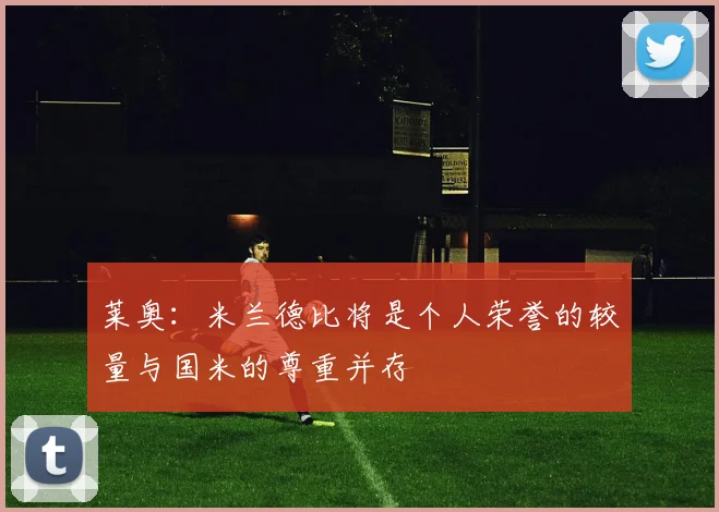 莱奥：米兰德比将是个人荣誉的较量与国米的尊重并存