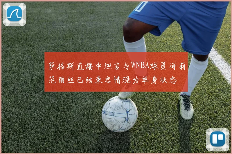 萨格斯直播中坦言与WNBA球员海莉范丽丝已结束恋情现为单身状态