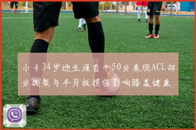 小卡34岁迎生涯首个50分表现ACL部分撕裂与半月板损伤影响膝盖健康