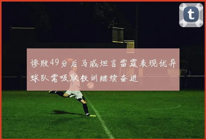 惨败49分后马威坦言雷霆表现优异球队需吸取教训继续奋进
