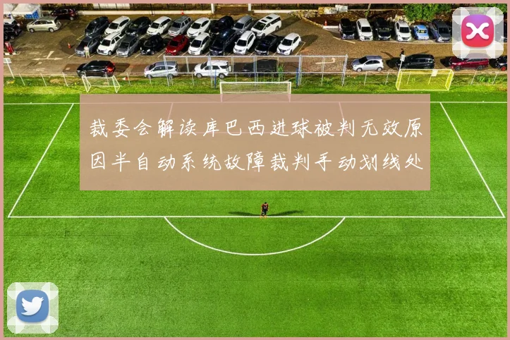 裁委会解读库巴西进球被判无效原因半自动系统故障裁判手动划线处理