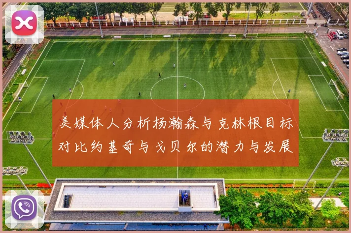 美媒体人分析杨瀚森与克林根目标对比约基奇与戈贝尔的潜力与发展方向