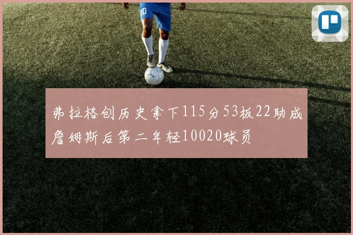 弗拉格创历史拿下115分53板22助成詹姆斯后第二年轻10020球员