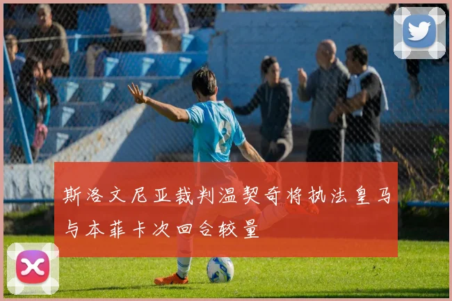 斯洛文尼亚裁判温契奇将执法皇马与本菲卡次回合较量