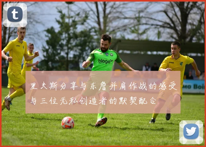 里夫斯分享与东詹并肩作战的感受与三位无私创造者的默契配合
