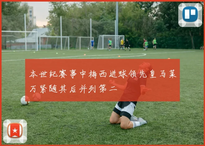 本世纪赛事中梅西进球领先皇马莱万紧随其后并列第二