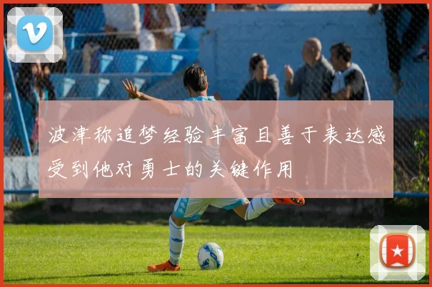 波津称追梦经验丰富且善于表达感受到他对勇士的关键作用