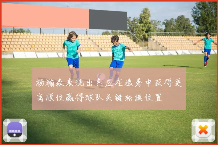 杨瀚森表现出色应在选秀中获得更高顺位赢得球队关键轮换位置