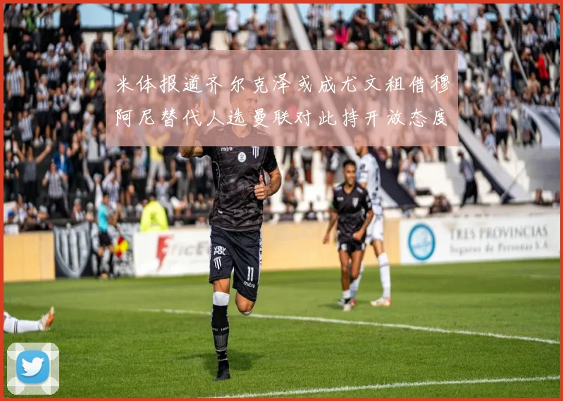 米体报道齐尔克泽或成尤文租借穆阿尼替代人选曼联对此持开放态度